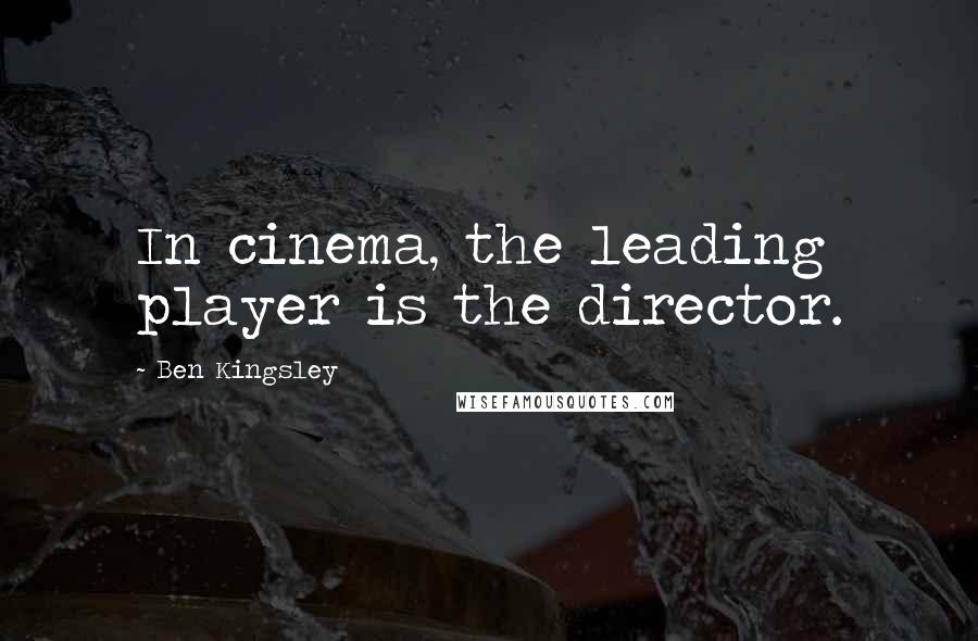 Ben Kingsley quotes: In cinema, the leading player is the director.