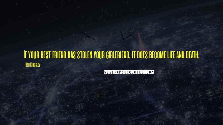 Ben Kingsley quotes: If your best friend has stolen your girlfriend, it does become life and death.