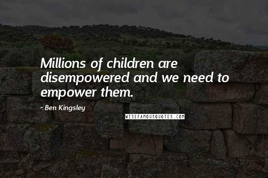 Ben Kingsley quotes: Millions of children are disempowered and we need to empower them.