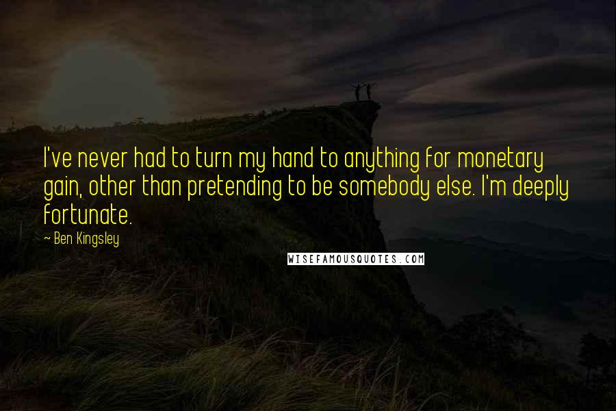 Ben Kingsley quotes: I've never had to turn my hand to anything for monetary gain, other than pretending to be somebody else. I'm deeply fortunate.