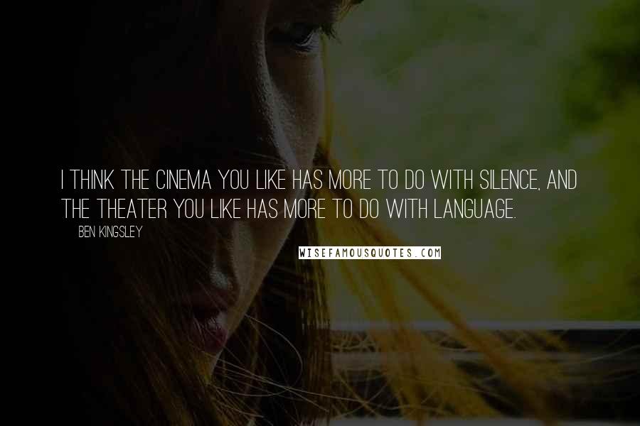 Ben Kingsley quotes: I think the cinema you like has more to do with silence, and the theater you like has more to do with language.