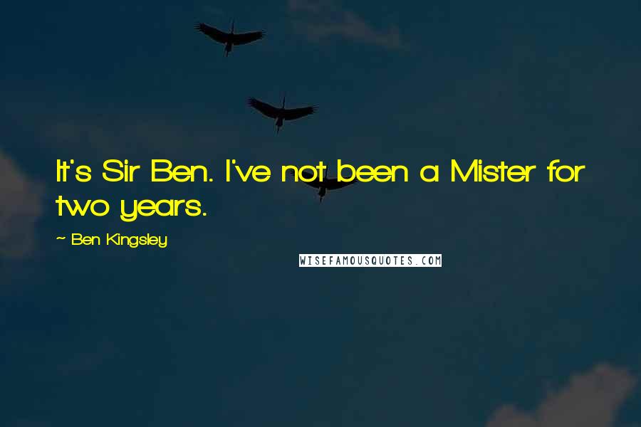 Ben Kingsley quotes: It's Sir Ben. I've not been a Mister for two years.