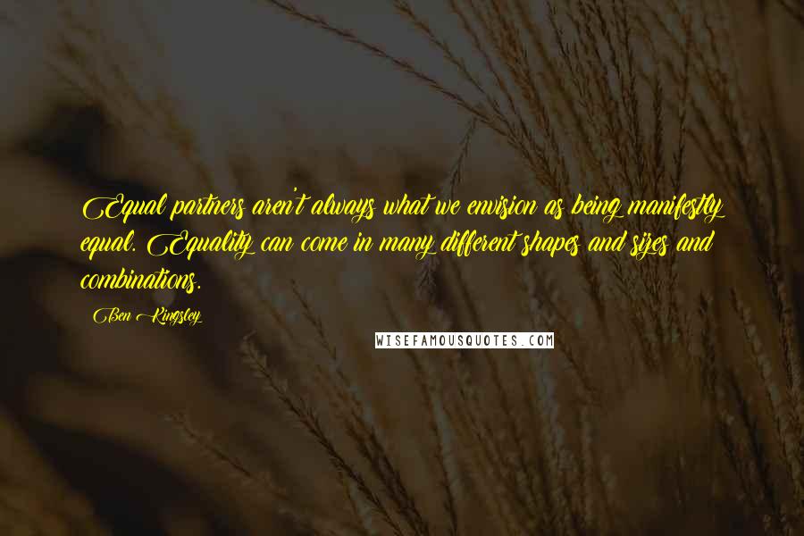 Ben Kingsley quotes: Equal partners aren't always what we envision as being manifestly equal. Equality can come in many different shapes and sizes and combinations.