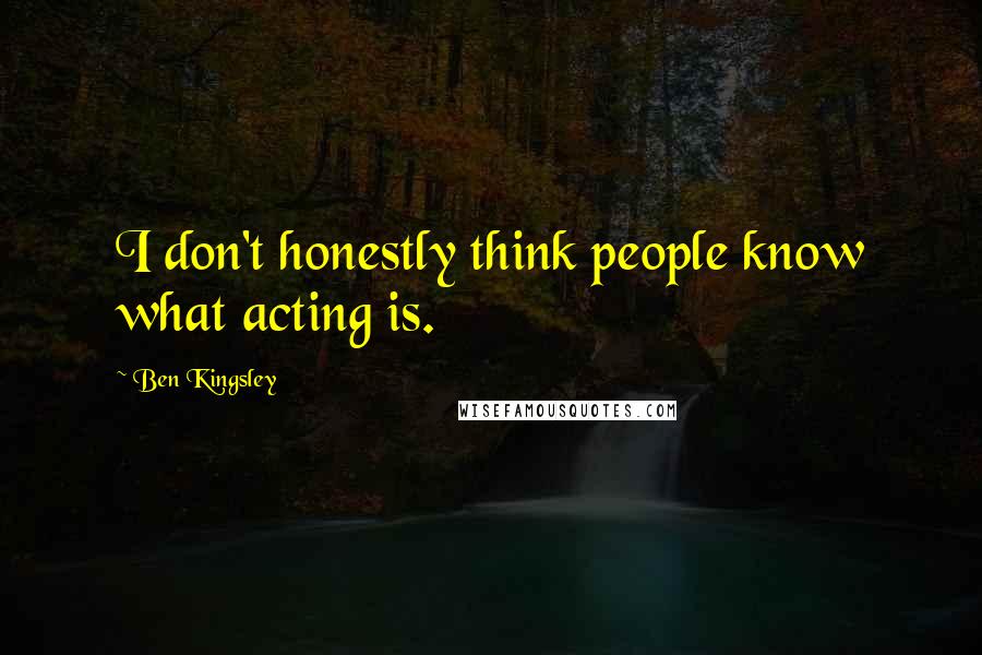 Ben Kingsley quotes: I don't honestly think people know what acting is.