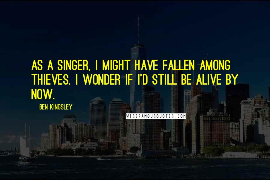 Ben Kingsley quotes: As a singer, I might have fallen among thieves. I wonder if I'd still be alive by now.
