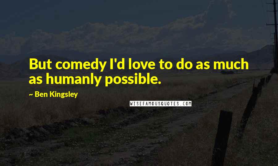 Ben Kingsley quotes: But comedy I'd love to do as much as humanly possible.