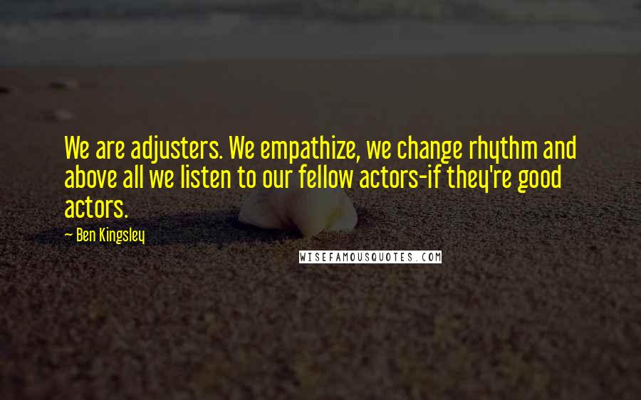 Ben Kingsley quotes: We are adjusters. We empathize, we change rhythm and above all we listen to our fellow actors-if they're good actors.