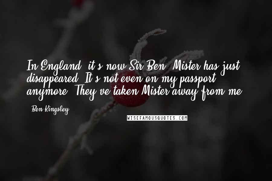 Ben Kingsley quotes: In England, it's now Sir Ben. Mister has just disappeared. It's not even on my passport anymore. They've taken Mister away from me.