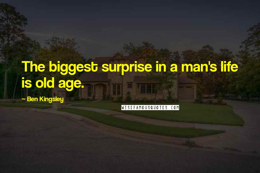 Ben Kingsley quotes: The biggest surprise in a man's life is old age.
