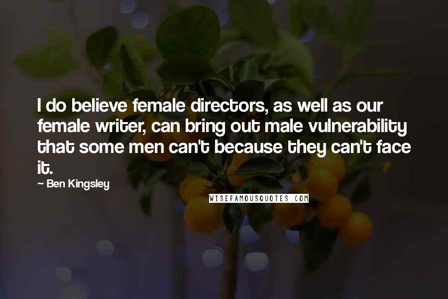 Ben Kingsley quotes: I do believe female directors, as well as our female writer, can bring out male vulnerability that some men can't because they can't face it.