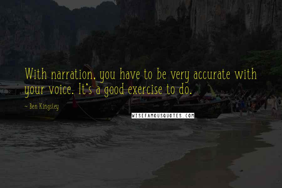 Ben Kingsley quotes: With narration, you have to be very accurate with your voice. It's a good exercise to do.