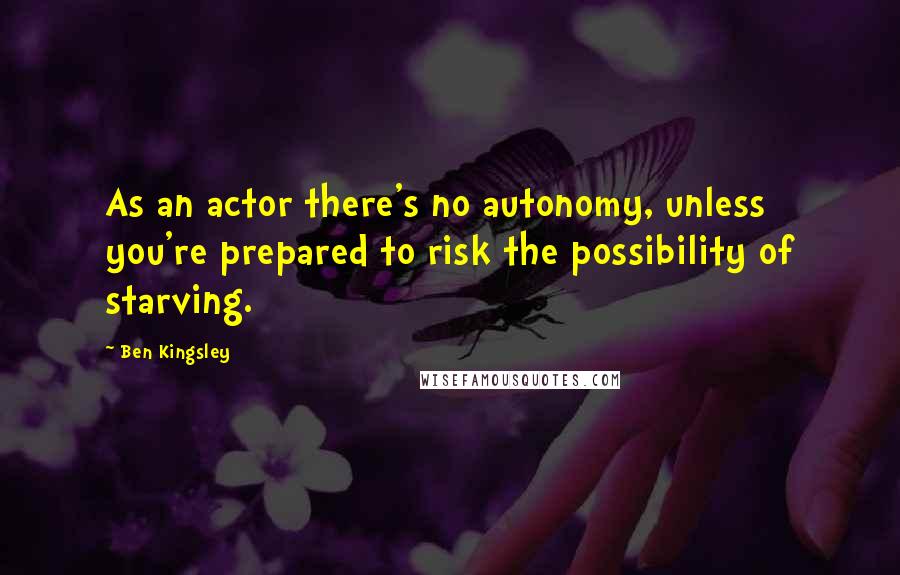 Ben Kingsley quotes: As an actor there's no autonomy, unless you're prepared to risk the possibility of starving.