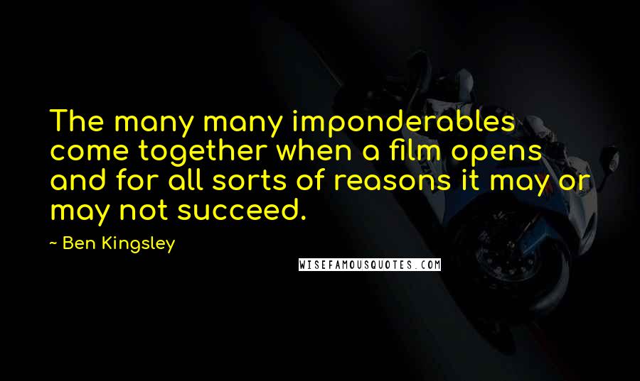 Ben Kingsley quotes: The many many imponderables come together when a film opens and for all sorts of reasons it may or may not succeed.