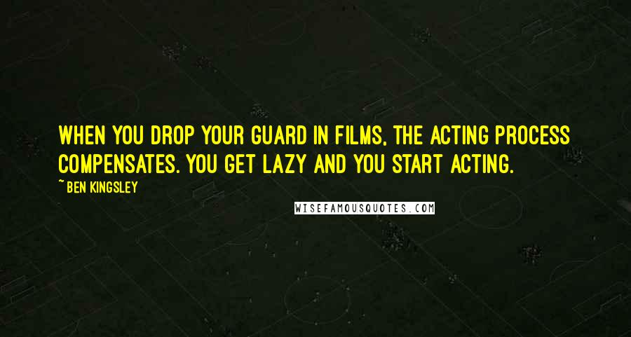 Ben Kingsley quotes: When you drop your guard in films, the acting process compensates. You get lazy and you start acting.