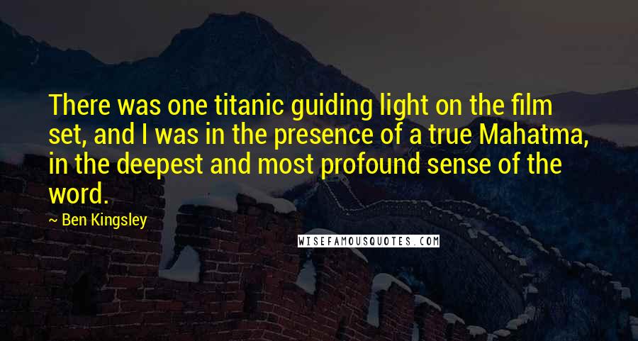 Ben Kingsley quotes: There was one titanic guiding light on the film set, and I was in the presence of a true Mahatma, in the deepest and most profound sense of the word.