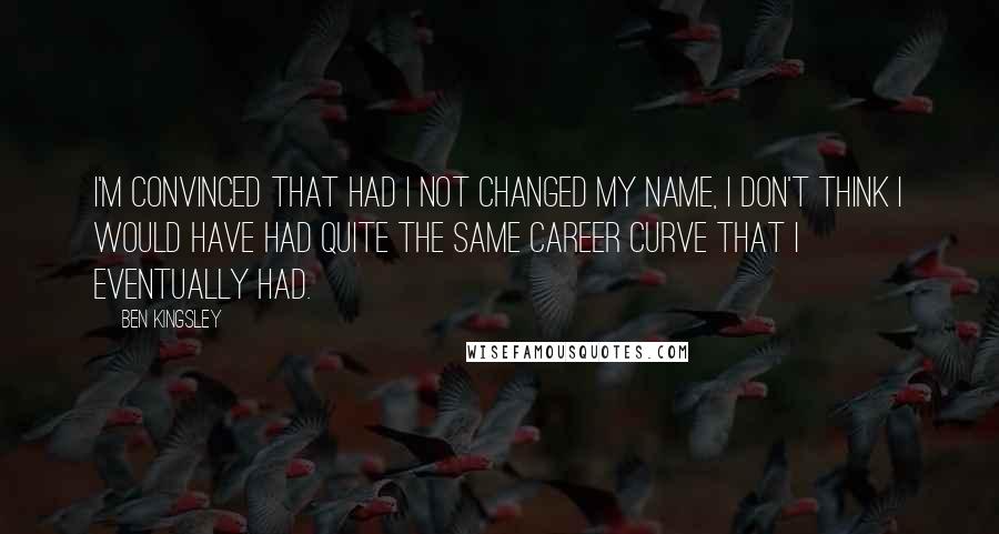 Ben Kingsley quotes: I'm convinced that had I not changed my name, I don't think I would have had quite the same career curve that I eventually had.