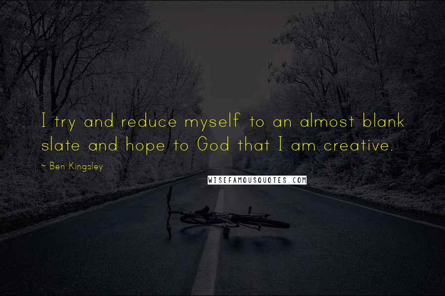 Ben Kingsley quotes: I try and reduce myself to an almost blank slate and hope to God that I am creative.