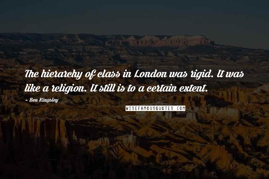 Ben Kingsley quotes: The hierarchy of class in London was rigid. It was like a religion. It still is to a certain extent.