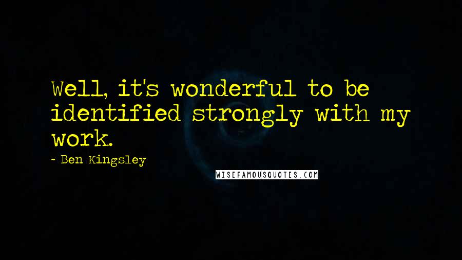 Ben Kingsley quotes: Well, it's wonderful to be identified strongly with my work.