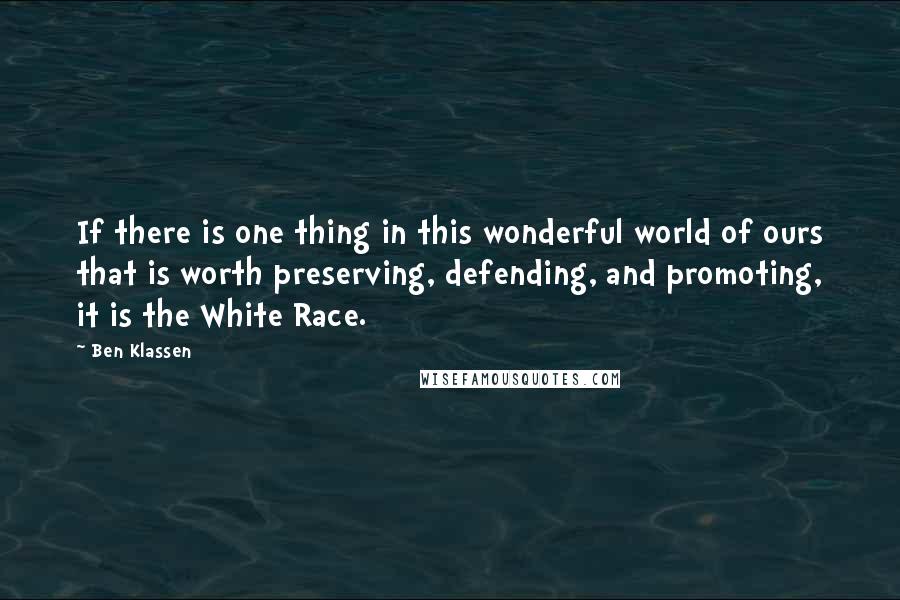 Ben Klassen quotes: If there is one thing in this wonderful world of ours that is worth preserving, defending, and promoting, it is the White Race. Ben Klassen quotes: If there is one thing in this wonderful world of ours that is worth preserving, defending, and promoting, it is the White Race.