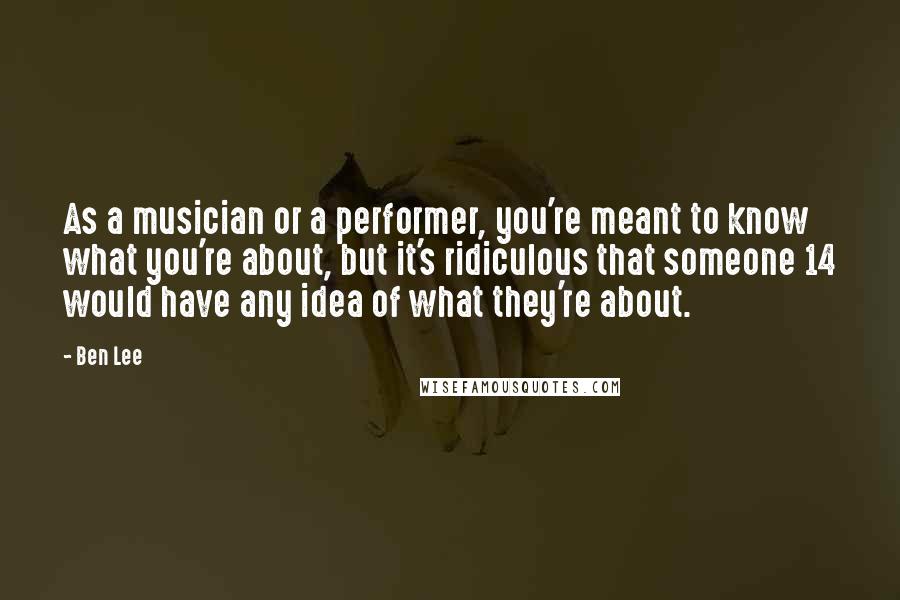 Ben Lee quotes: As a musician or a performer, you're meant to know what you're about, but it's ridiculous that someone 14 would have any idea of what they're about.