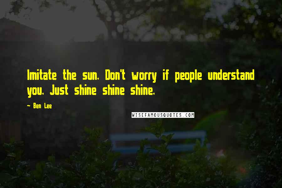 Ben Lee quotes: Imitate the sun. Don't worry if people understand you. Just shine shine shine.