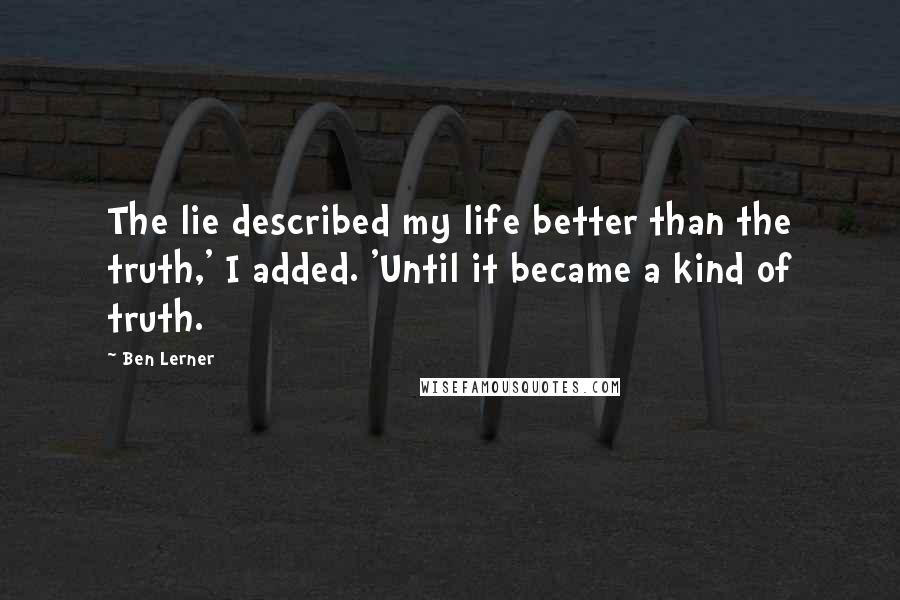 Ben Lerner quotes: The lie described my life better than the truth,' I added. 'Until it became a kind of truth.