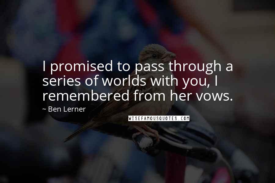 Ben Lerner quotes: I promised to pass through a series of worlds with you, I remembered from her vows.
