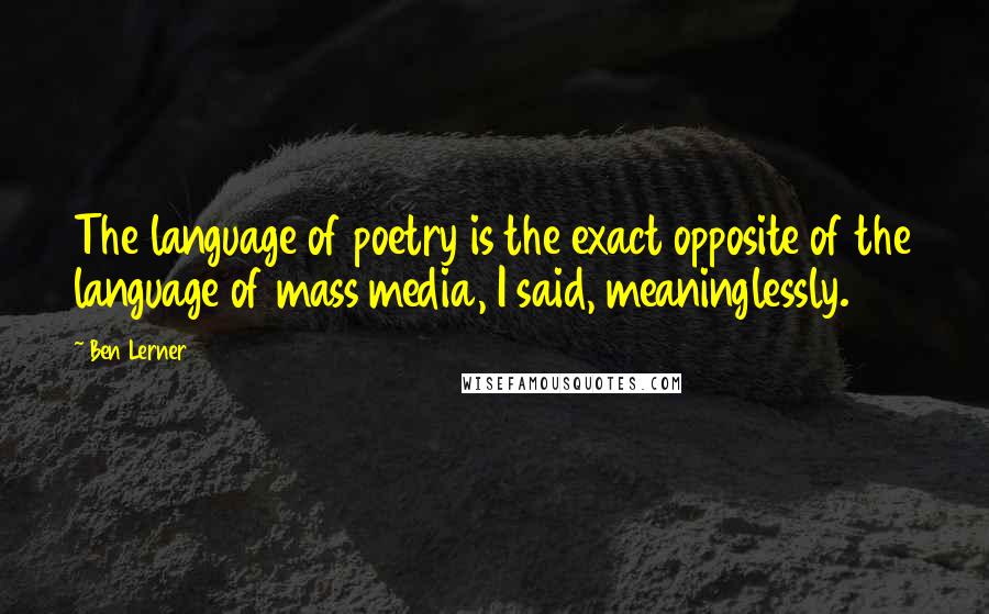 Ben Lerner quotes: The language of poetry is the exact opposite of the language of mass media, I said, meaninglessly.