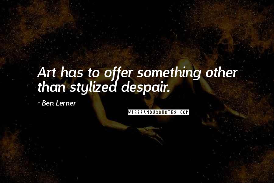 Ben Lerner quotes: Art has to offer something other than stylized despair.