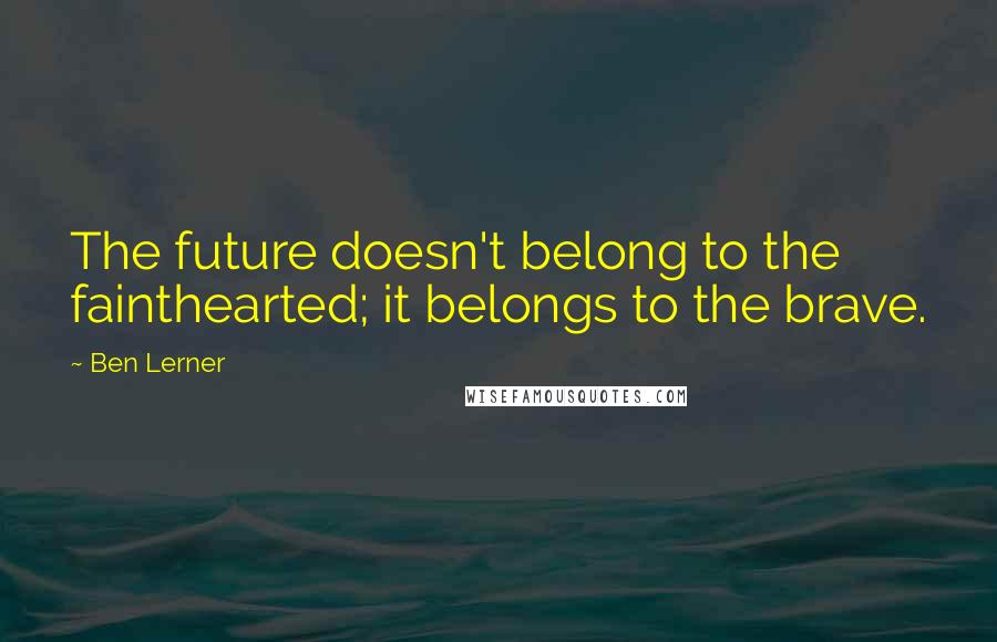 Ben Lerner quotes: The future doesn't belong to the fainthearted; it belongs to the brave.