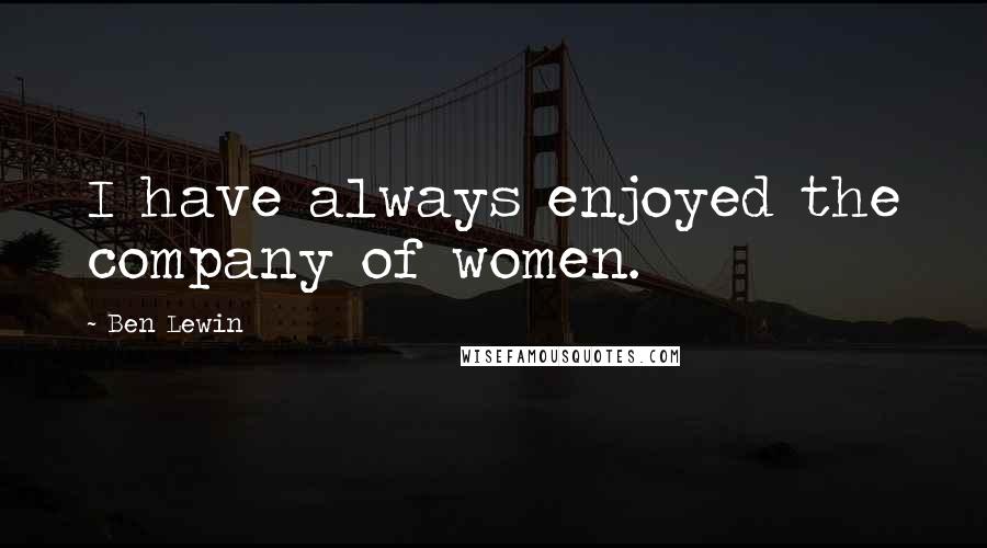 Ben Lewin quotes: I have always enjoyed the company of women.