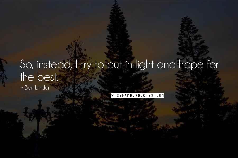 Ben Linder quotes: So, instead, I try to put in light and hope for the best.