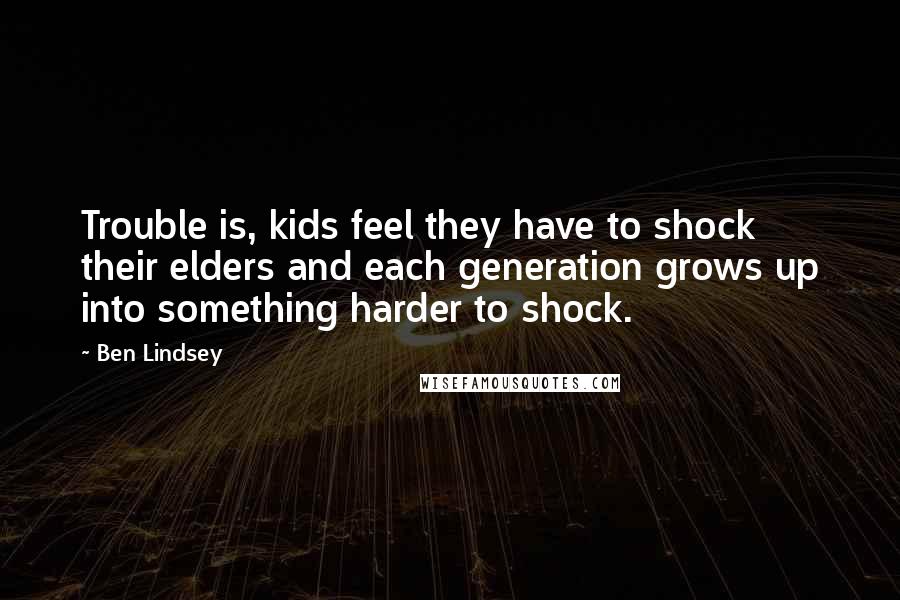 Ben Lindsey quotes: Trouble is, kids feel they have to shock their elders and each generation grows up into something harder to shock.