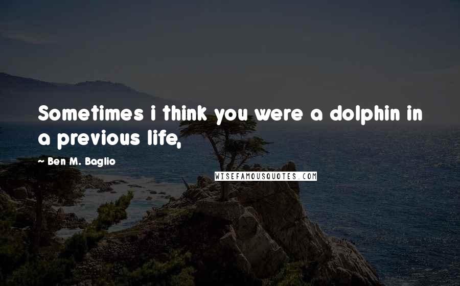 Ben M. Baglio quotes: Sometimes i think you were a dolphin in a previous life,