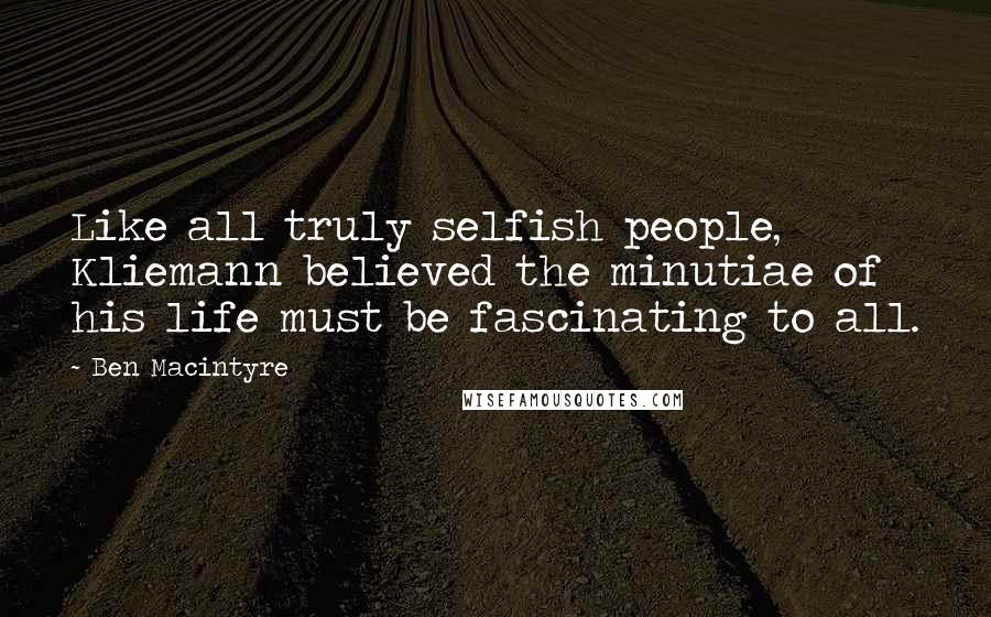 Ben Macintyre quotes: Like all truly selfish people, Kliemann believed the minutiae of his life must be fascinating to all.