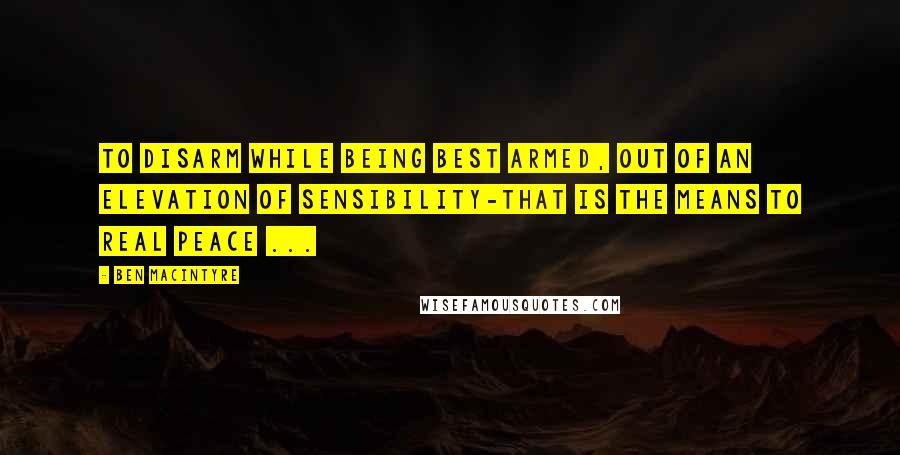 Ben Macintyre quotes: To disarm while being best armed, out of an elevation of sensibility-that is the means to real peace ...