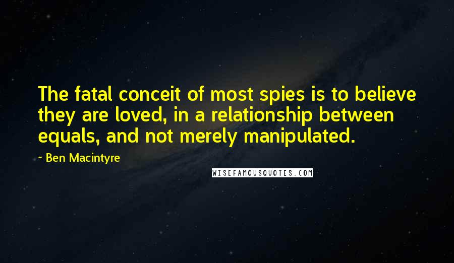 Ben Macintyre quotes: The fatal conceit of most spies is to believe they are loved, in a relationship between equals, and not merely manipulated.