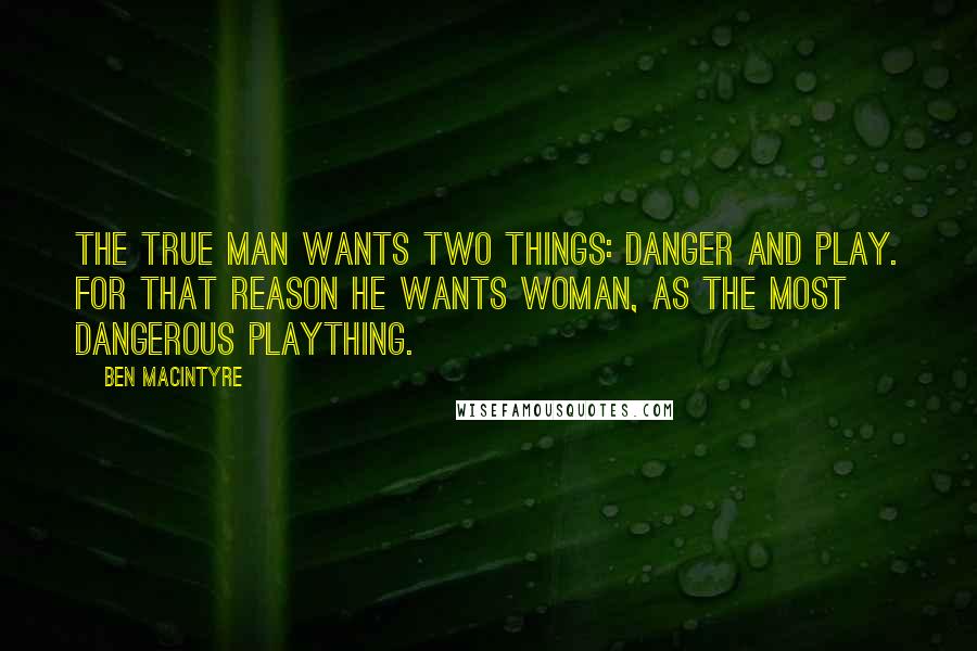 Ben Macintyre quotes: The true man wants two things: danger and play. For that reason he wants woman, as the most dangerous plaything.