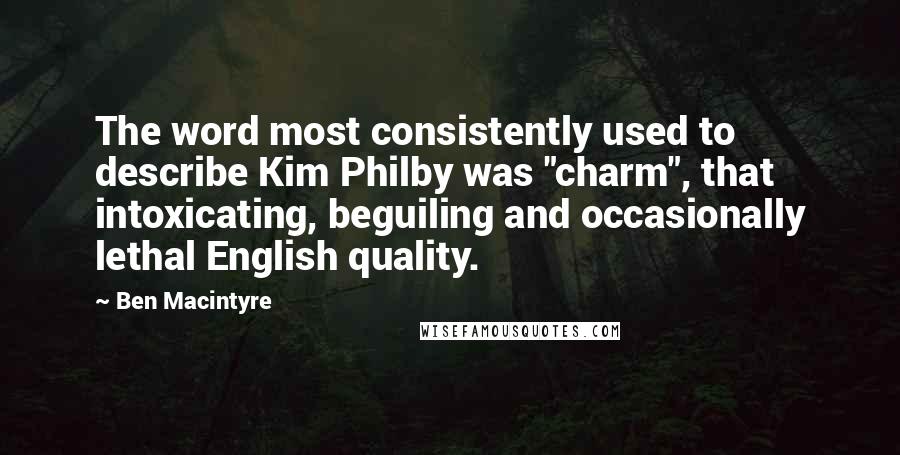 Ben Macintyre quotes: The word most consistently used to describe Kim Philby was "charm", that intoxicating, beguiling and occasionally lethal English quality.