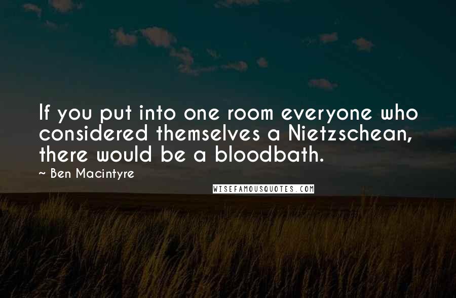 Ben Macintyre quotes: If you put into one room everyone who considered themselves a Nietzschean, there would be a bloodbath.