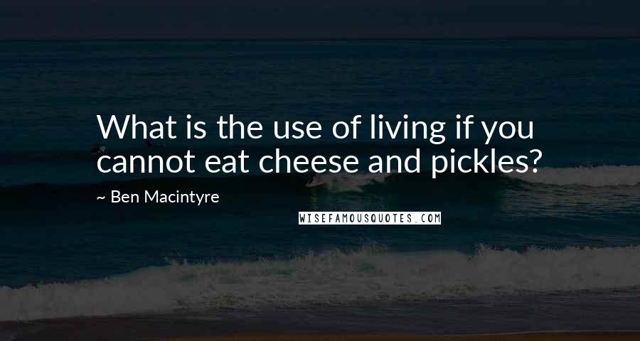 Ben Macintyre quotes: What is the use of living if you cannot eat cheese and pickles?