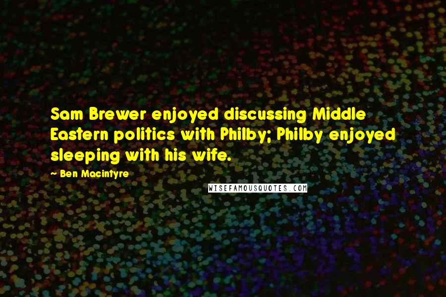 Ben Macintyre quotes: Sam Brewer enjoyed discussing Middle Eastern politics with Philby; Philby enjoyed sleeping with his wife.