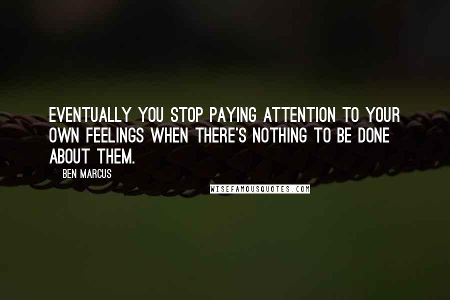 Ben Marcus quotes: Eventually you stop paying attention to your own feelings when there's nothing to be done about them.