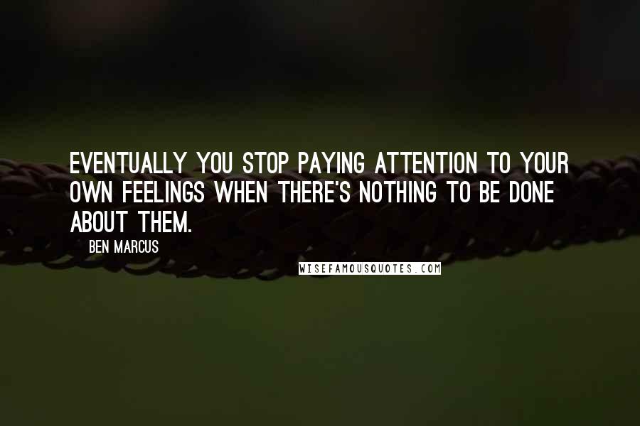 Ben Marcus quotes: Eventually you stop paying attention to your own feelings when there's nothing to be done about them. Ben Marcus quotes: Eventually you stop paying attention to your own feelings when there's nothing to be done about them.
