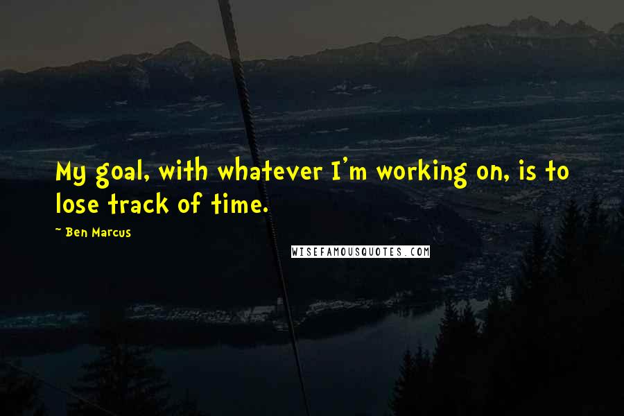 Ben Marcus quotes: My goal, with whatever I'm working on, is to lose track of time.