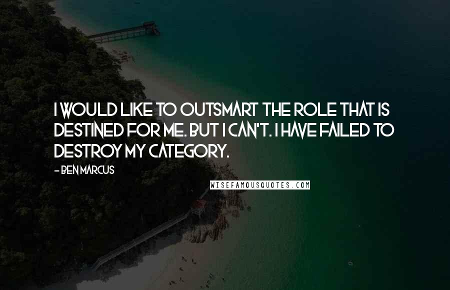 Ben Marcus quotes: I would like to outsmart the role that is destined for me. But I can't. I have failed to destroy my category.