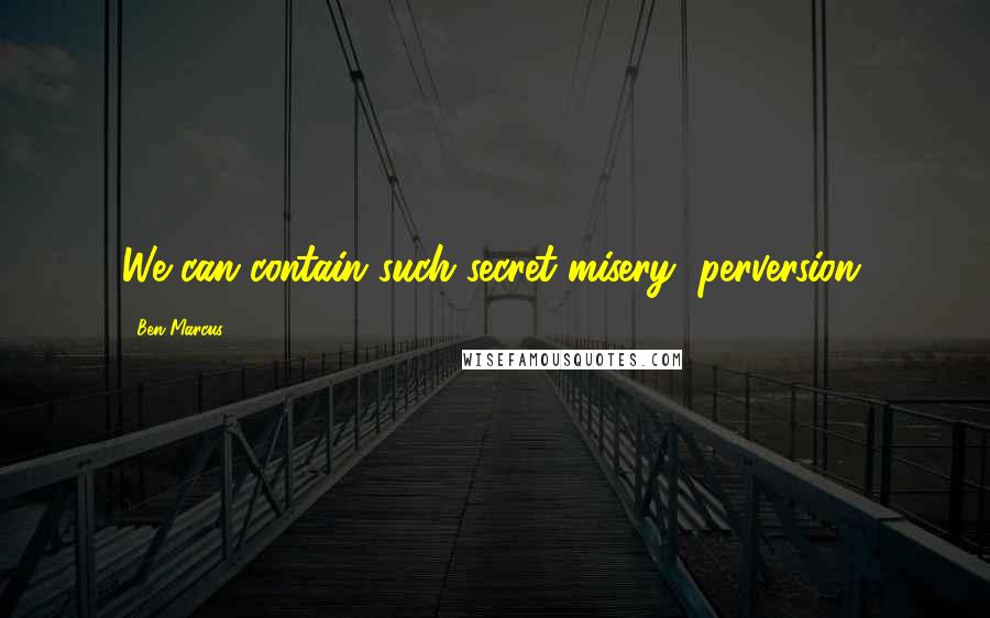 Ben Marcus quotes: We can contain such secret misery, perversion.
