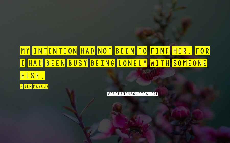 Ben Marcus quotes: My intention had not been to find her, for I had been busy being lonely with someone else.