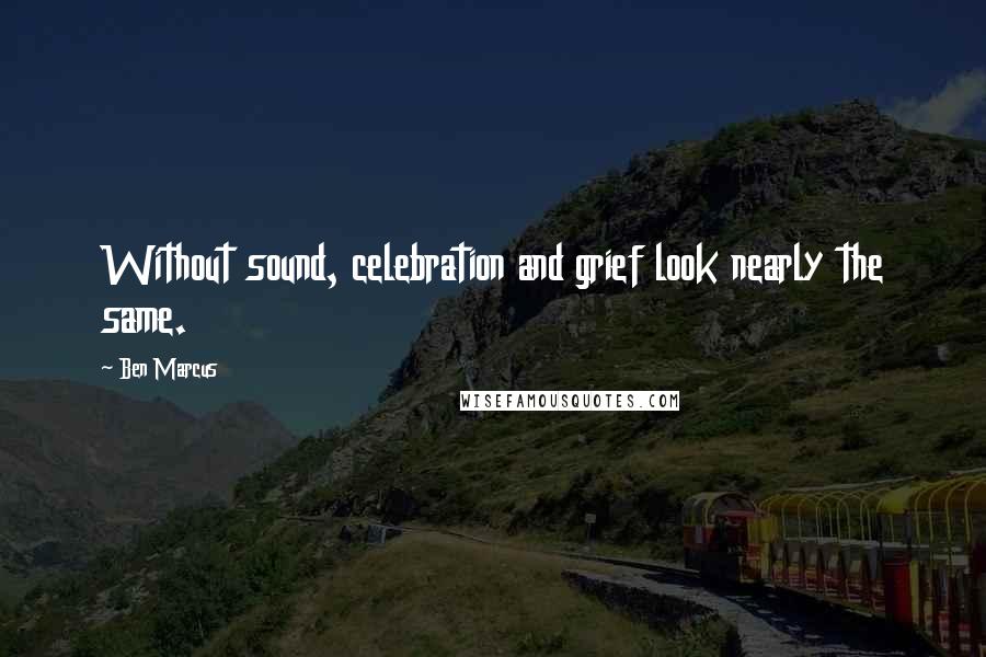 Ben Marcus quotes: Without sound, celebration and grief look nearly the same.